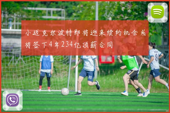 小迈克尔波特即将迎来续约机会或将签下4年234亿顶薪合同
