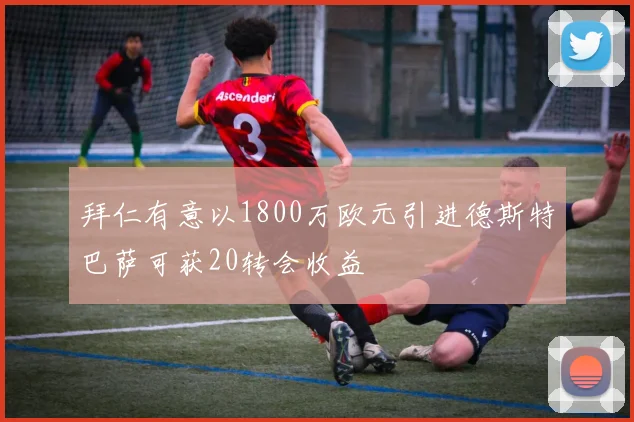 拜仁有意以1800万欧元引进德斯特巴萨可获20转会收益