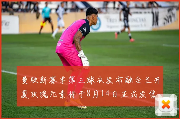 曼联新赛季第三球衣发布融合兰开夏玫瑰元素将于8月14日正式发售