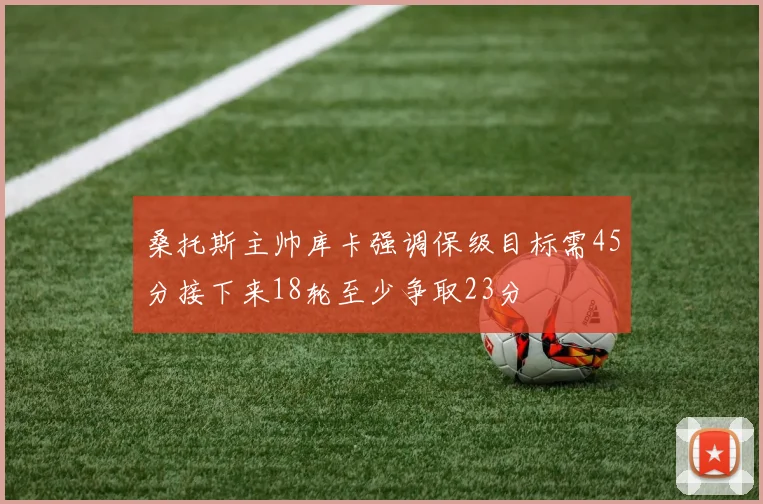 桑托斯主帅库卡强调保级目标需45分接下来18轮至少争取23分